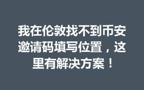 我在伦敦找不到币安邀请码填写位置，这里有解决方案！