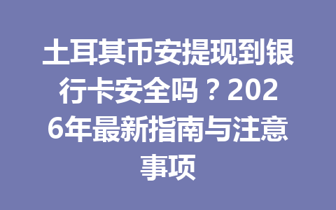 土耳其币安提现到银行卡安全吗？2026年最新指南与注意事项