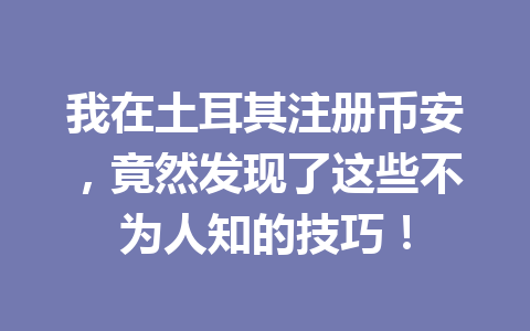 我在土耳其注册币安，竟然发现了这些不为人知的技巧！