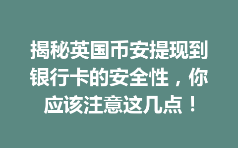 揭秘英国币安提现到银行卡的安全性，你应该注意这几点！