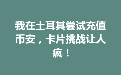 我在土耳其尝试充值币安，卡片挑战让人疯！
