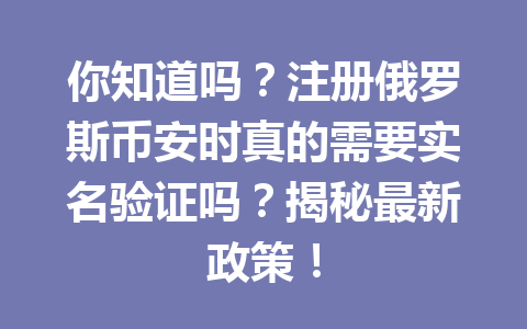 你知道吗？注册俄罗斯币安时真的需要实名验证吗？揭秘最新政策！