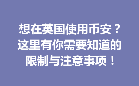 想在英国使用币安？这里有你需要知道的限制与注意事项！