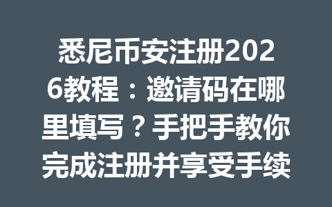 悉尼币安注册2026教程：邀请码在哪里填写？手把手教你完成注册并享受手续费优惠！