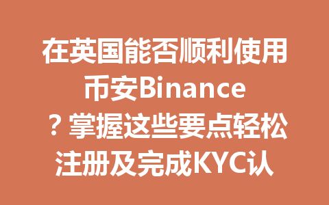 在英国能否顺利使用币安Binance？掌握这些要点轻松注册及完成KYC认证