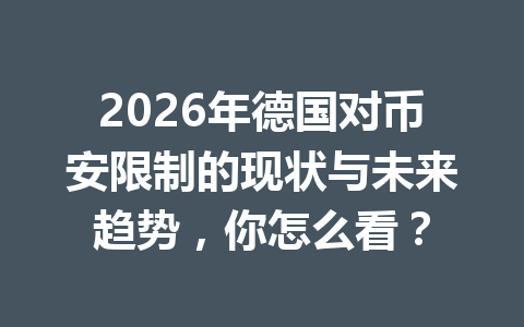 2026年德国对币安限制的现状与未来趋势，你怎么看？