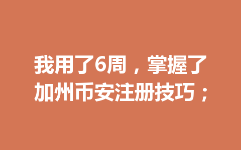我用了6周，掌握了加州币安注册技巧；