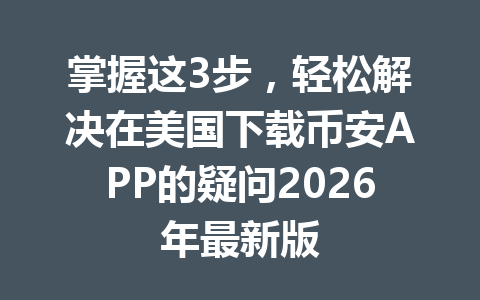 掌握这3步，轻松解决在美国下载币安APP的疑问2026年最新版