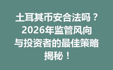 土耳其币安合法吗？2026年监管风向与投资者的最佳策略揭秘！
