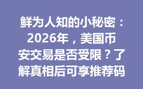 鲜为人知的小秘密：2026年，美国币安交易是否受限？了解真相后可享推荐码AA2288的手续费优惠！