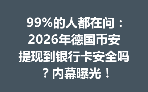 99%的人都在问：2026年德国币安提现到银行卡安全吗？内幕曝光！