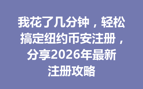 我花了几分钟，轻松搞定纽约币安注册，分享2026年最新注册攻略