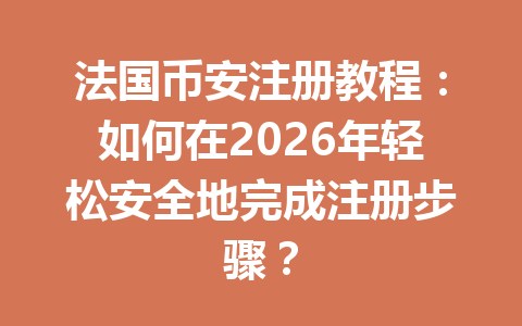 法国币安注册教程：如何在2026年轻松安全地完成注册步骤？