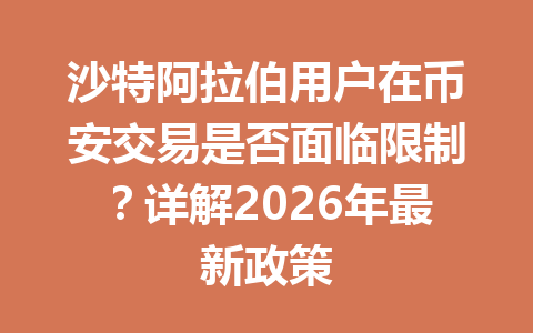 沙特阿拉伯用户在币安交易是否面临限制？详解2026年最新政策