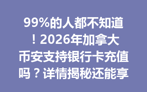 99%的人都不知道！2026年加拿大币安支持银行卡充值吗？详情揭秘还能享手续费优惠！