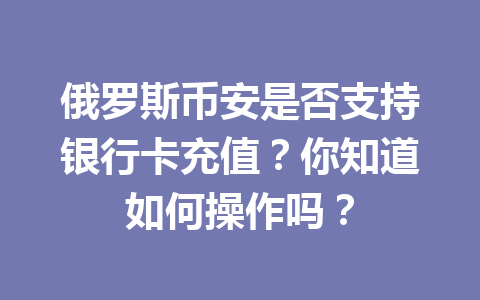 俄罗斯币安是否支持银行卡充值？你知道如何操作吗？