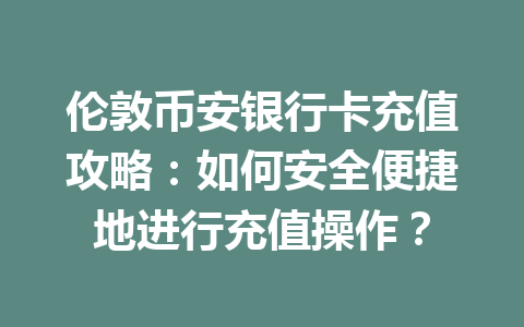 伦敦币安银行卡充值攻略：如何安全便捷地进行充值操作？
