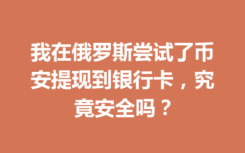 我在俄罗斯尝试了币安提现到银行卡，究竟安全吗？