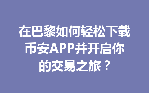 在巴黎如何轻松下载币安APP并开启你的交易之旅？