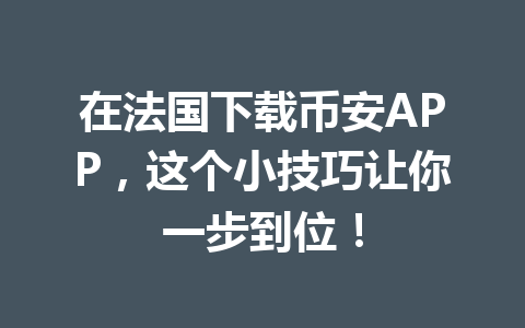 在法国下载币安APP，这个小技巧让你一步到位！