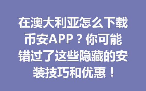 在澳大利亚怎么下载币安APP？你可能错过了这些隐藏的安装技巧和优惠！