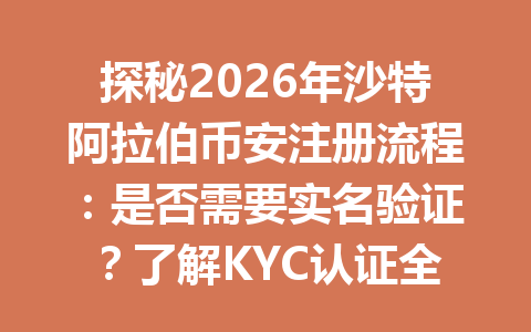 探秘2026年沙特阿拉伯币安注册流程：是否需要实名验证？了解KYC认证全攻略！