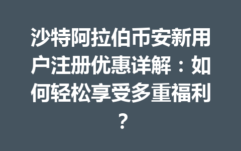 沙特阿拉伯币安新用户注册优惠详解：如何轻松享受多重福利？