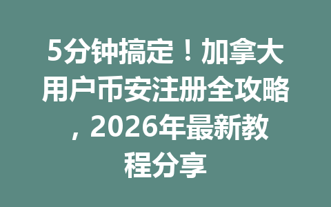 5分钟搞定！加拿大用户币安注册全攻略，2026年最新教程分享