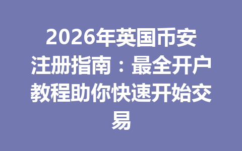 2026年英国币安注册指南：最全开户教程助你快速开始交易