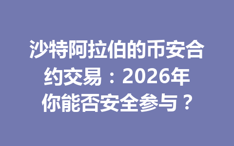 沙特阿拉伯的币安合约交易：2026年你能否安全参与？