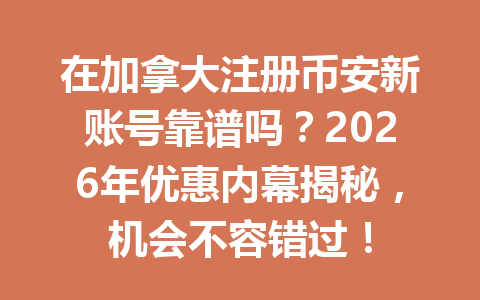 在加拿大注册币安新账号靠谱吗？2026年优惠内幕揭秘，机会不容错过！