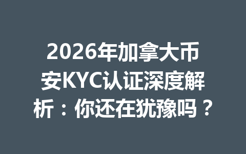 2026年加拿大币安KYC认证深度解析：你还在犹豫吗？