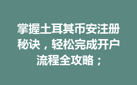 掌握土耳其币安注册秘诀,轻松完成开户流程全攻略; 掌握土耳其币安注册秘诀,轻松完成开户流程全攻略;