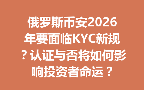 俄罗斯币安2026年要面临KYC新规？认证与否将如何影响投资者命运？