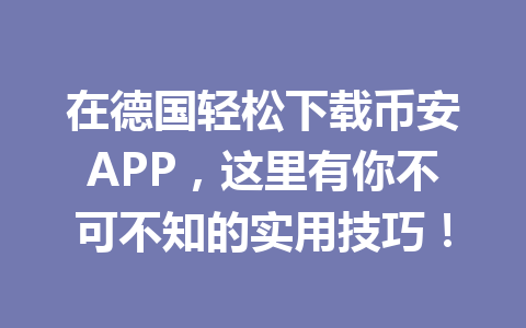 在德国轻松下载币安APP，这里有你不可不知的实用技巧！