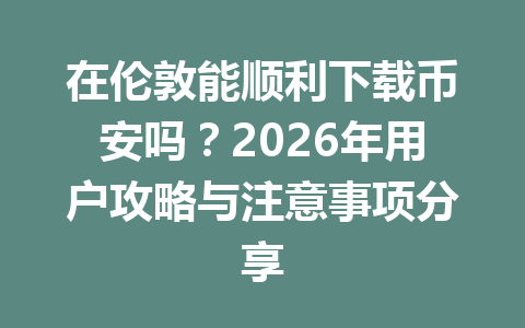 在伦敦能顺利下载币安吗？2026年用户攻略与注意事项分享