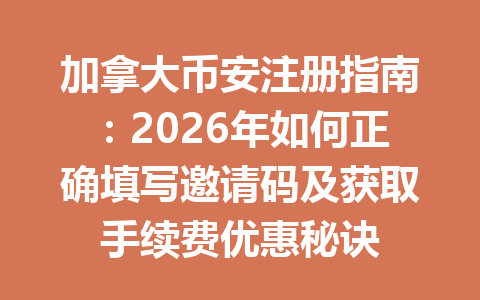 加拿大币安注册指南：2026年如何正确填写邀请码及获取手续费优惠秘诀