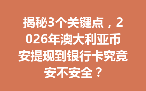 揭秘3个关键点，2026年澳大利亚币安提现到银行卡究竟安不安全？
