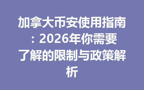 加拿大币安使用指南：2026年你需要了解的限制与政策解析