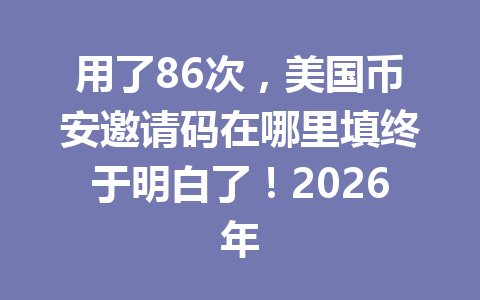 用了86次，美国币安邀请码在哪里填终于明白了！2026年