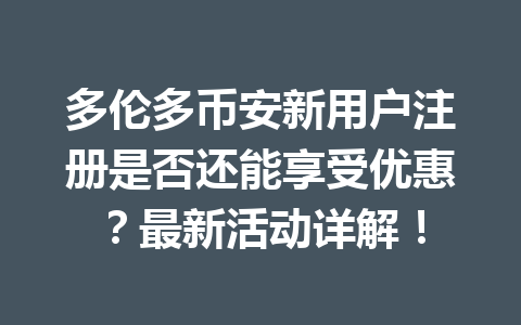 多伦多币安新用户注册是否还能享受优惠？最新活动详解！