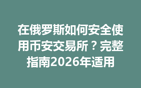 在俄罗斯如何安全使用币安交易所？完整指南2026年适用