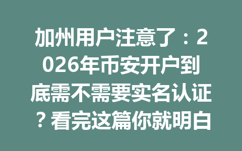 加州用户注意了:2026年币安开户到底需不需要实名认证?看完这篇你就明白了! 加州用户注意了:2026年币安开户到底需不需要实名认证?看完这篇你就明白了!