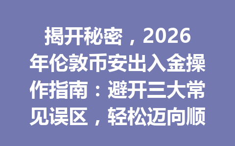 揭开秘密，2026年伦敦币安出入金操作指南：避开三大常见误区，轻松迈向顺畅交易之路！