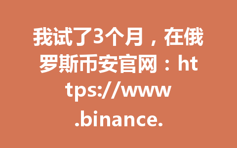 我试了3个月,在俄罗斯币安官网:https://www.binance.com/join?ref=AA2288上买了17次USDT,结果发现了这件事! 我试了3个月,在俄罗斯币安官网:https://www.binance.com/join?ref=AA2288上买了17次USDT,结果发现了这件事!