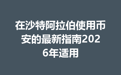 在沙特阿拉伯使用币安的最新指南2026年适用