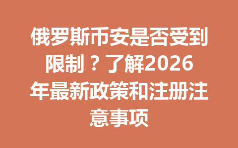 俄罗斯币安是否受到限制？了解2026年最新政策和注册注意事项