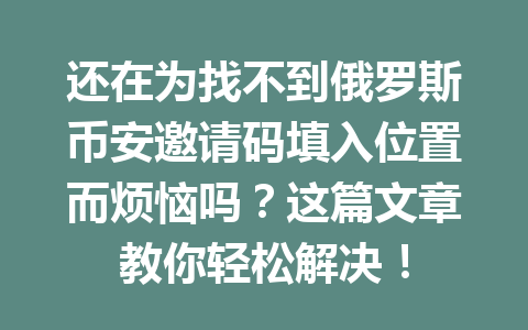 还在为找不到俄罗斯币安邀请码填入位置而烦恼吗?这篇文章教你轻松解决! 还在为找不到俄罗斯币安邀请码填入位置而烦恼吗?这篇文章教你轻松解决!
