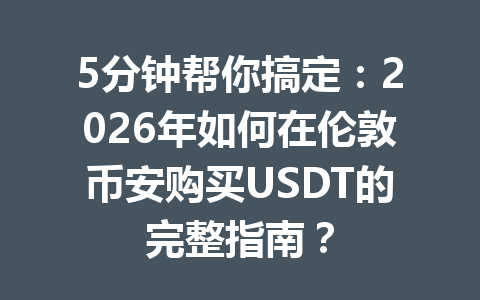 5分钟帮你搞定:2026年如何在伦敦币安购买USDT的完整指南? 5分钟帮你搞定:2026年如何在伦敦币安购买USDT的完整指南?