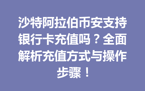 沙特阿拉伯币安支持银行卡充值吗？全面解析充值方式与操作步骤！